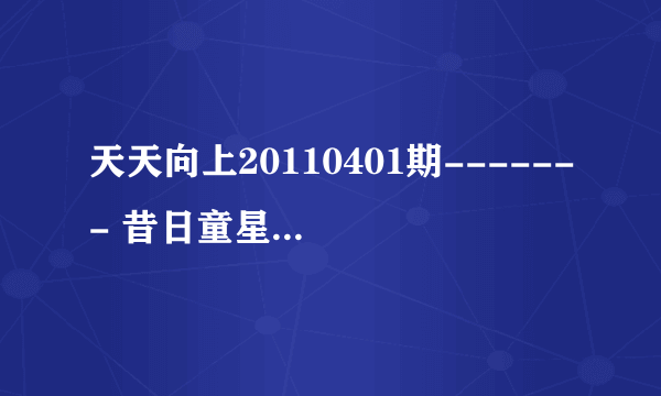 天天向上20110401期------- 昔日童星 上金铭唱的什么歌?