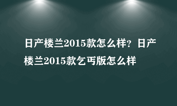 日产楼兰2015款怎么样？日产楼兰2015款乞丐版怎么样