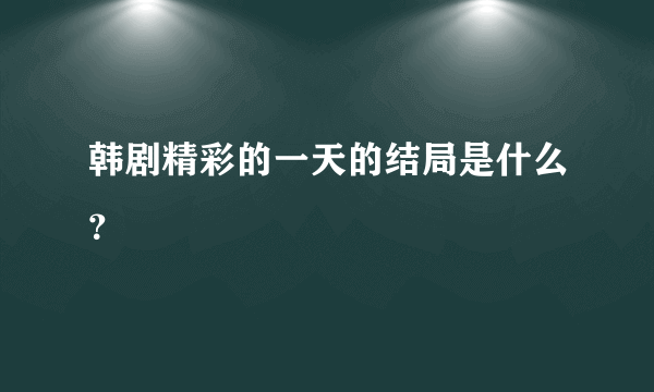 韩剧精彩的一天的结局是什么？