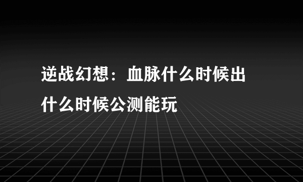 逆战幻想：血脉什么时候出 什么时候公测能玩