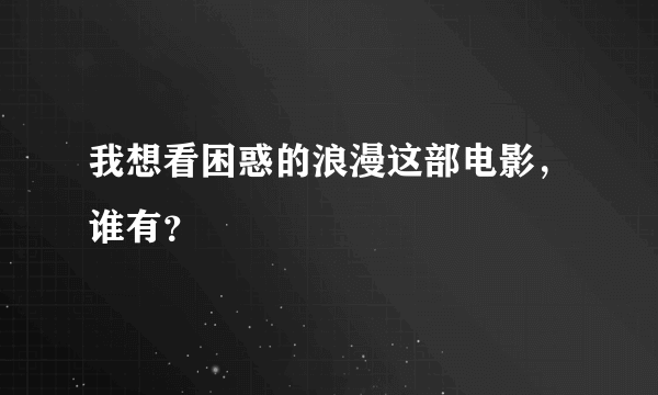 我想看困惑的浪漫这部电影，谁有？