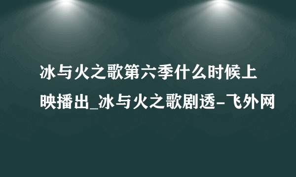 冰与火之歌第六季什么时候上映播出_冰与火之歌剧透-飞外网