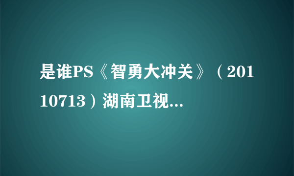 是谁PS《智勇大冲关》（20110713）湖南卫视主持人吴瑕，宰了这种畜生！