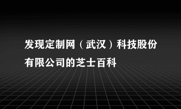 发现定制网（武汉）科技股份有限公司的芝士百科