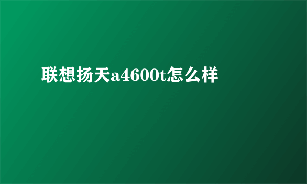 联想扬天a4600t怎么样