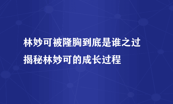 林妙可被隆胸到底是谁之过 揭秘林妙可的成长过程