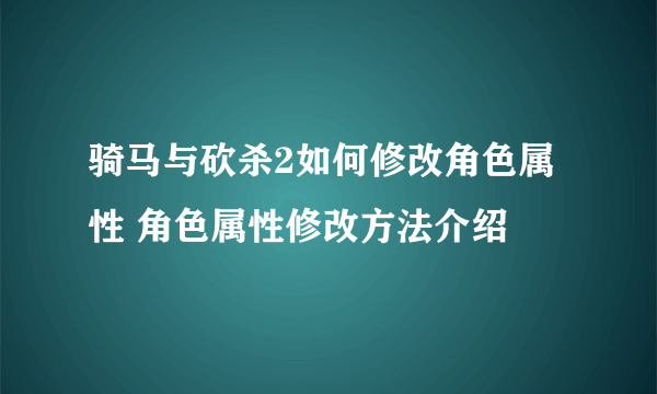 骑马与砍杀2如何修改角色属性 角色属性修改方法介绍