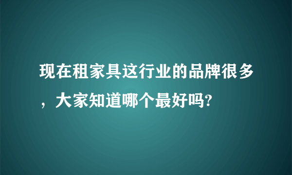 现在租家具这行业的品牌很多，大家知道哪个最好吗?