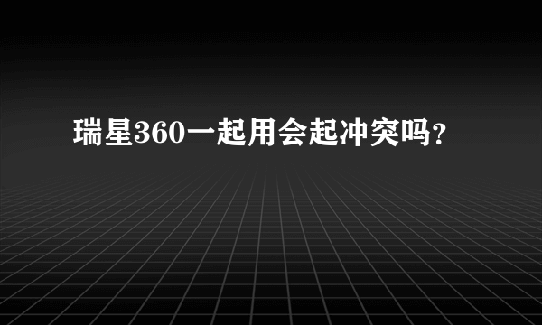 瑞星360一起用会起冲突吗？