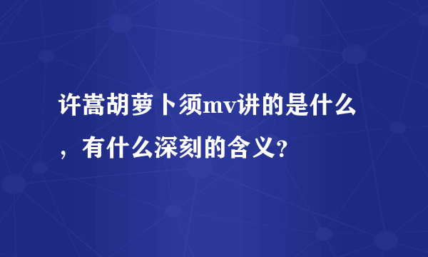 许嵩胡萝卜须mv讲的是什么，有什么深刻的含义？