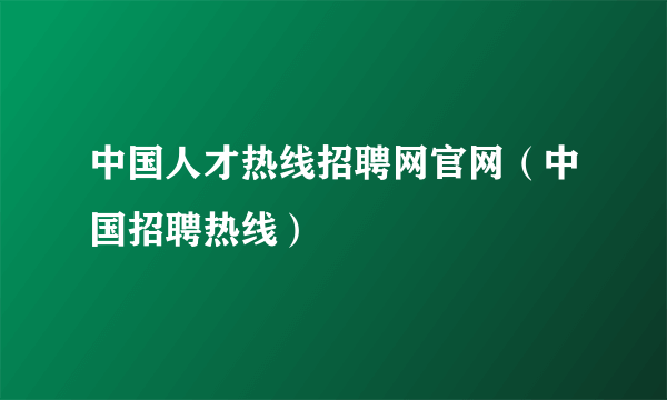 中国人才热线招聘网官网（中国招聘热线）