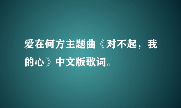 爱在何方主题曲《对不起，我的心》中文版歌词。