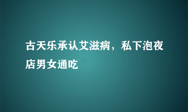 古天乐承认艾滋病，私下泡夜店男女通吃