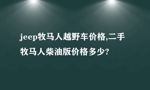 jeep牧马人越野车价格,二手牧马人柴油版价格多少?