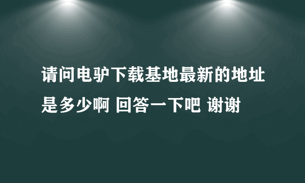 请问电驴下载基地最新的地址是多少啊 回答一下吧 谢谢