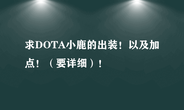 求DOTA小鹿的出装！以及加点！（要详细）！