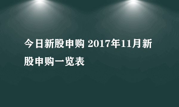 今日新股申购 2017年11月新股申购一览表