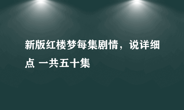 新版红楼梦每集剧情，说详细点 一共五十集