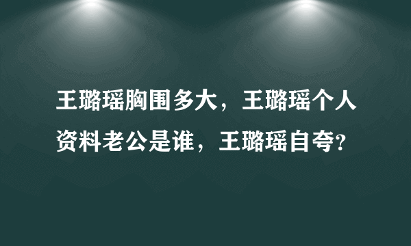 王璐瑶胸围多大，王璐瑶个人资料老公是谁，王璐瑶自夸？