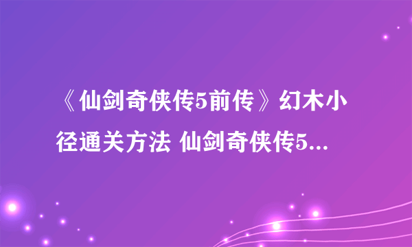 《仙剑奇侠传5前传》幻木小径通关方法 仙剑奇侠传5前传幻木小径怎么过