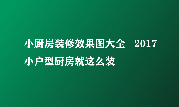 小厨房装修效果图大全   2017小户型厨房就这么装