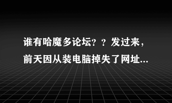 谁有哈魔多论坛？？发过来，前天因从装电脑掉失了网址！!!!!!!!!!!!!!!!!!!!!!!!!!!!!!