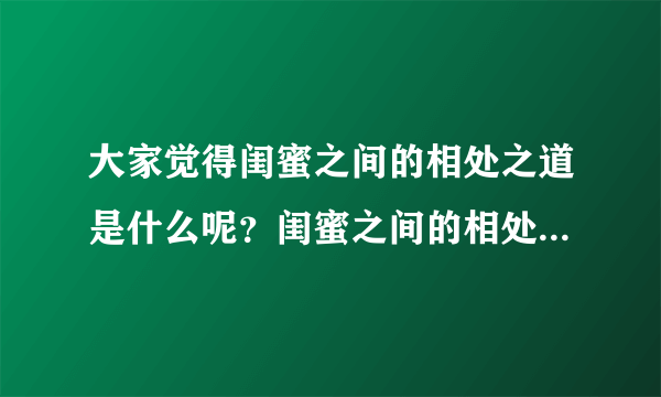 大家觉得闺蜜之间的相处之道是什么呢？闺蜜之间的相处和兄弟之间的相处有什么异同呢？