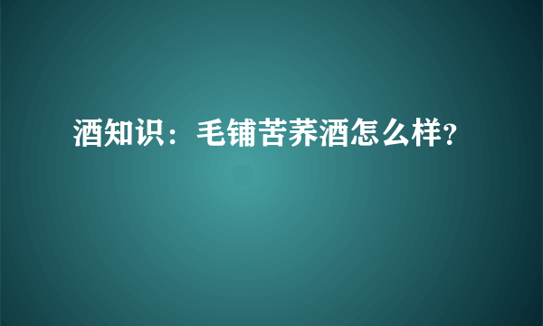 酒知识：毛铺苦荞酒怎么样？