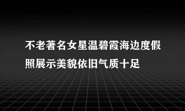 不老著名女星温碧霞海边度假照展示美貌依旧气质十足