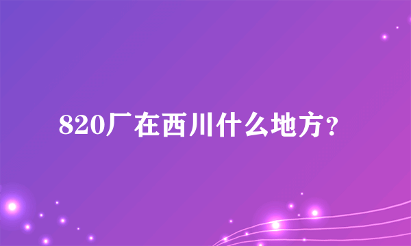 820厂在西川什么地方？