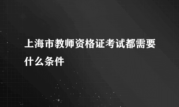 上海市教师资格证考试都需要什么条件