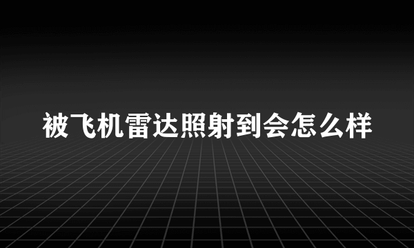 被飞机雷达照射到会怎么样