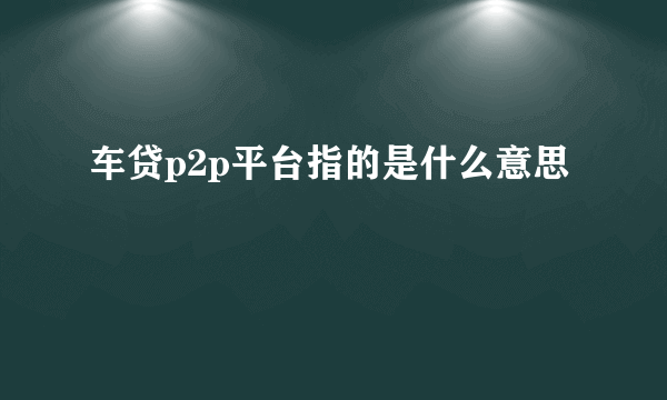 车贷p2p平台指的是什么意思