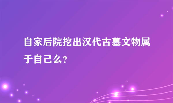 自家后院挖出汉代古墓文物属于自己么？