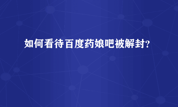 如何看待百度药娘吧被解封？