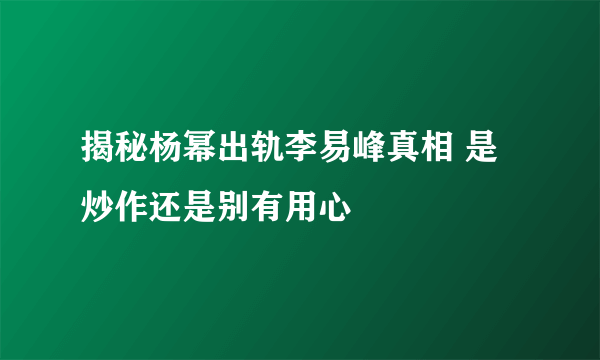 揭秘杨幂出轨李易峰真相 是炒作还是别有用心