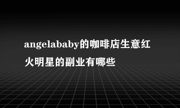 angelababy的咖啡店生意红火明星的副业有哪些