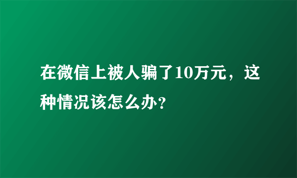 在微信上被人骗了10万元，这种情况该怎么办？