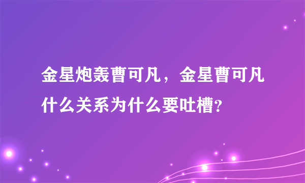 金星炮轰曹可凡，金星曹可凡什么关系为什么要吐槽？