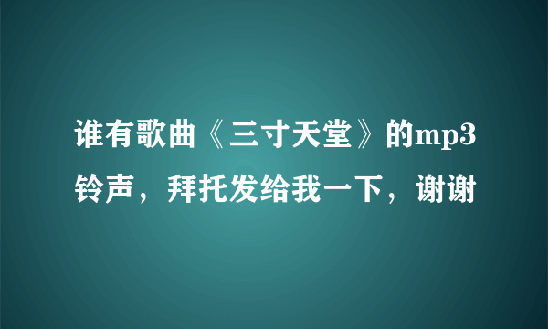 谁有歌曲《三寸天堂》的mp3铃声，拜托发给我一下，谢谢