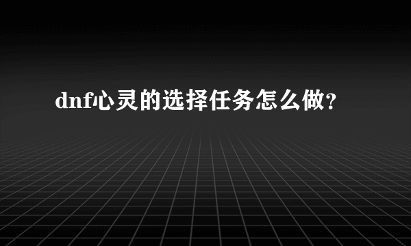 dnf心灵的选择任务怎么做？