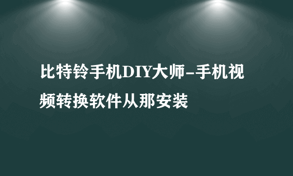 比特铃手机DIY大师-手机视频转换软件从那安装