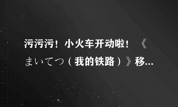 污污污！小火车开动啦！ 《まいてつ（我的铁路）》移植PS4