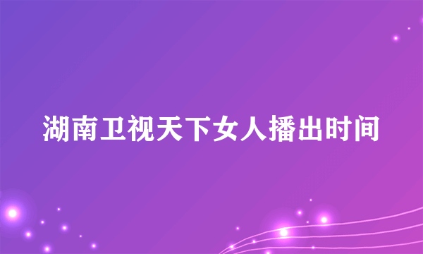 湖南卫视天下女人播出时间