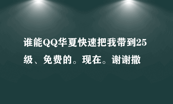 谁能QQ华夏快速把我带到25级、免费的。现在。谢谢撒