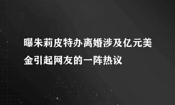 曝朱莉皮特办离婚涉及亿元美金引起网友的一阵热议