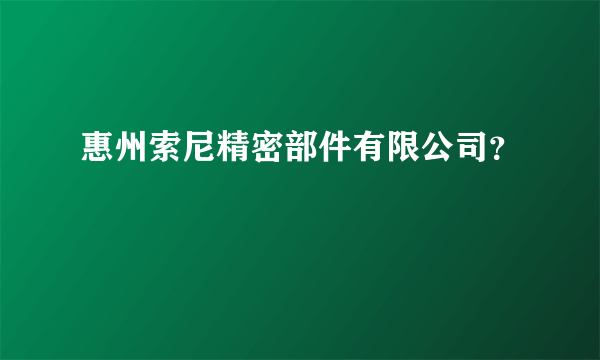 惠州索尼精密部件有限公司？