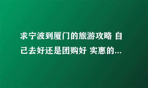 求宁波到厦门的旅游攻略 自己去好还是团购好 实惠的方案谢谢