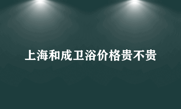 上海和成卫浴价格贵不贵