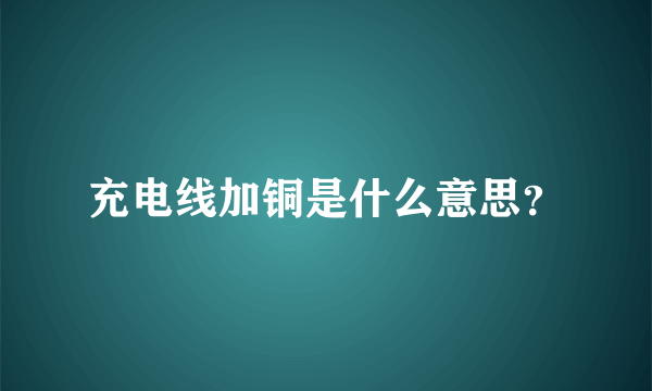 充电线加铜是什么意思？